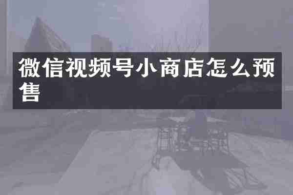 微信视频号小商店怎么预售