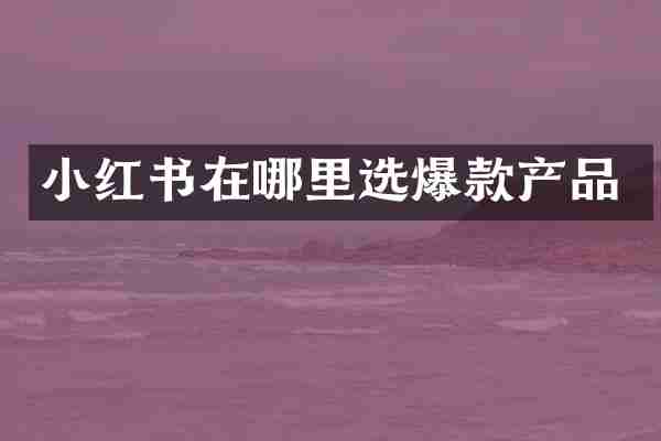 小红书在哪里选爆款产品