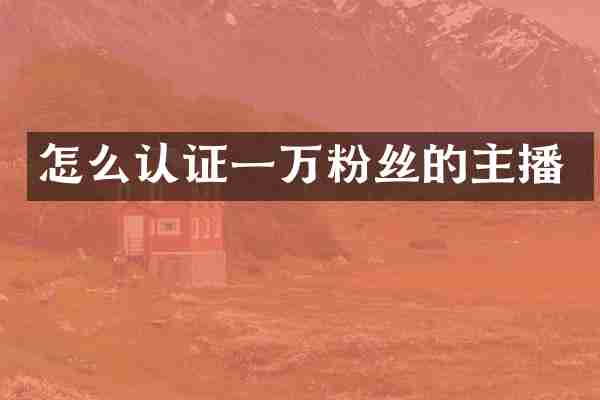 怎么认证一万粉丝的主播