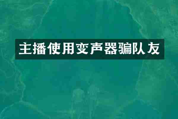 主播使用变声器骗队友