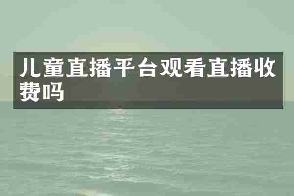 儿童直播平台观看直播收费吗