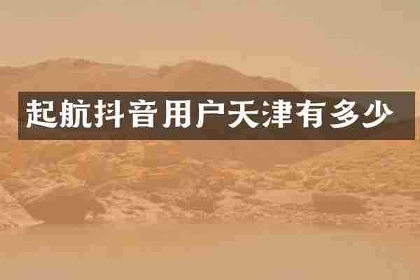 起航抖音用户天津有多少