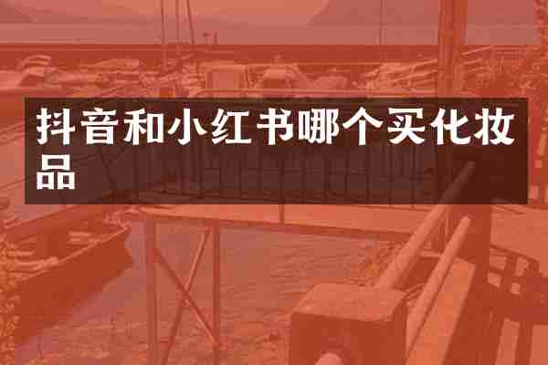 抖音和小红书哪个买化妆品