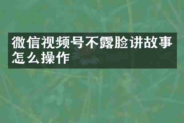 微信视频号不露脸讲故事怎么操作