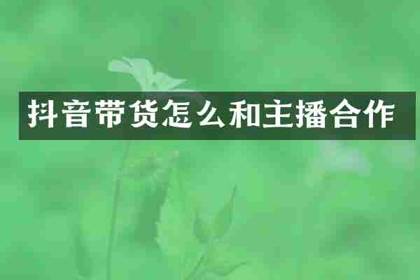 抖音带货怎么和主播合作