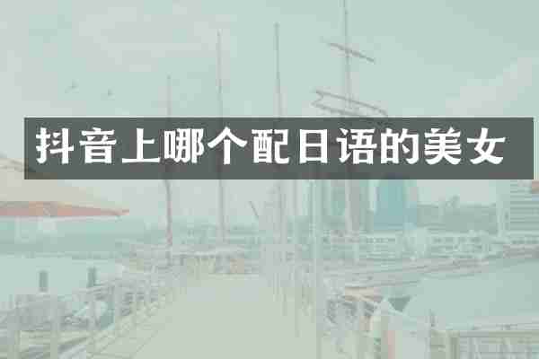抖音上哪个配日语的美女