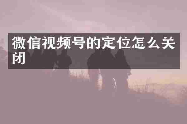 微信视频号的定位怎么关闭
