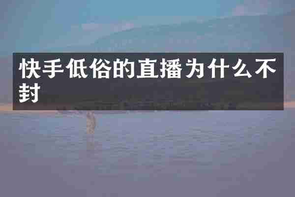 快手低俗的直播为什么不封