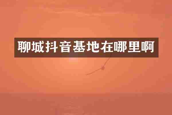 聊城抖音基地在哪里啊