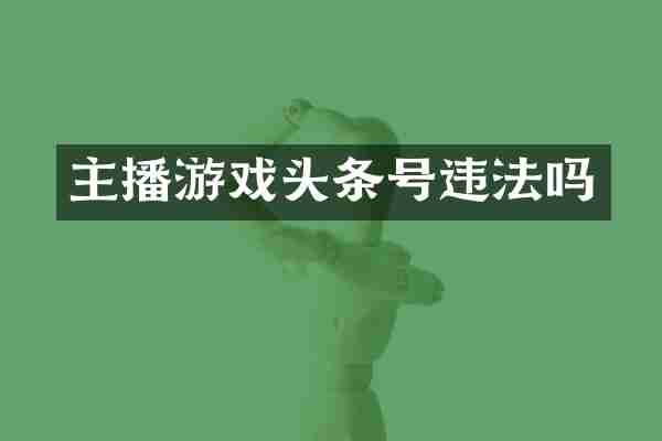 主播游戏头条号违法吗