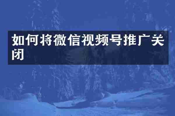 如何将微信视频号推广关闭