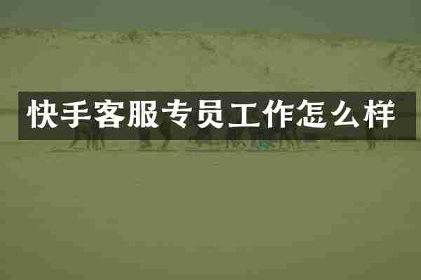 快手客服专员工作怎么样