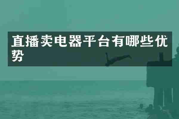 直播卖电器平台有哪些优势