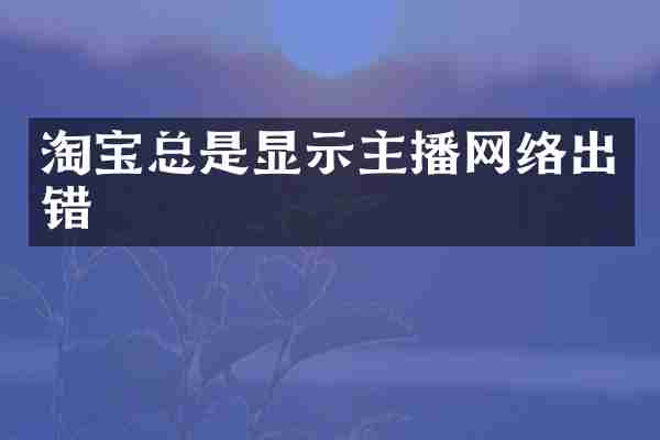 淘宝总是显示主播网络出错