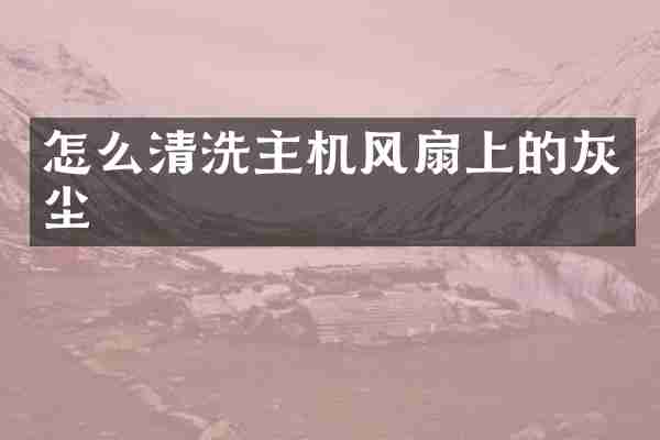 怎么清洗主机风扇上的灰尘