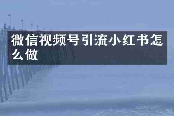 微信视频号引流小红书怎么做