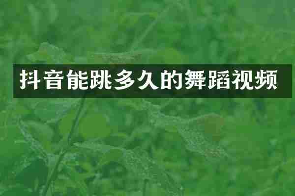 抖音能跳多久的舞蹈视频