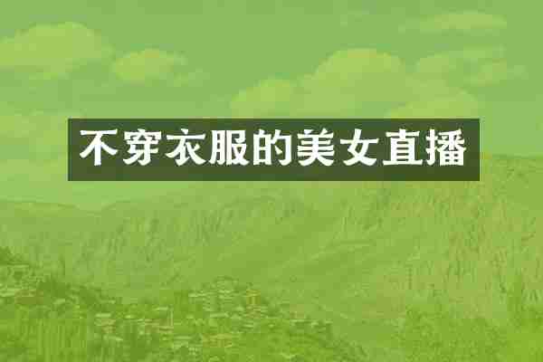 不穿衣服的美女直播