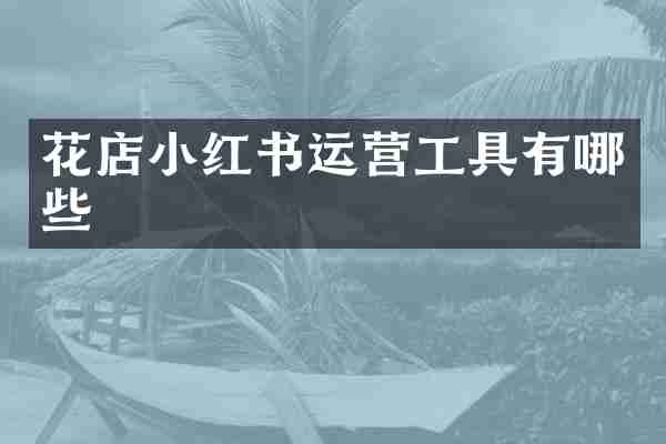 花店小红书运营工具有哪些