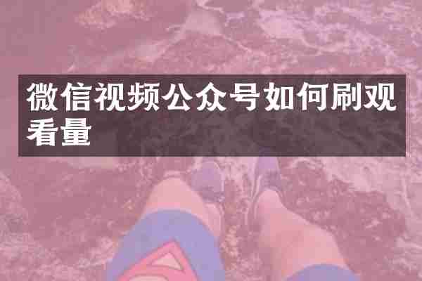 微信视频公众号如何刷观看量