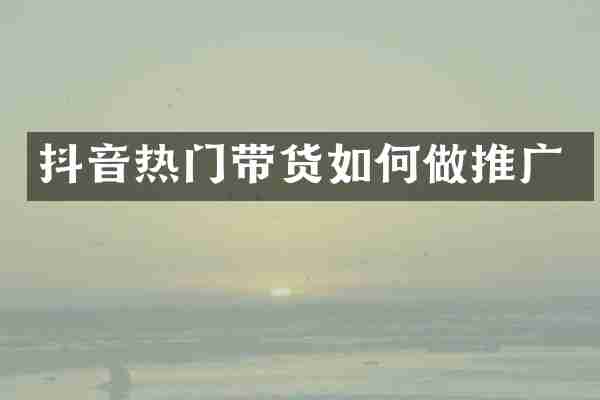 抖音热门带货如何做推广