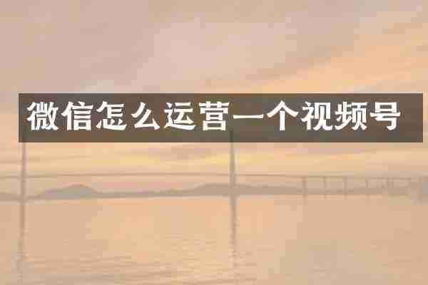 微信怎么运营一个视频号