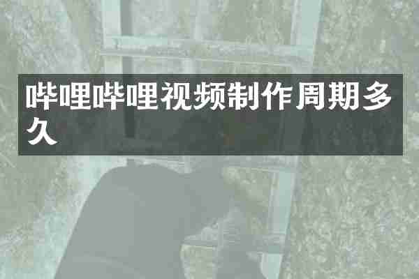 哔哩哔哩视频制作周期多久