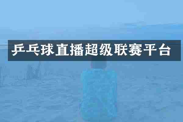乒乓球直播超级联赛平台