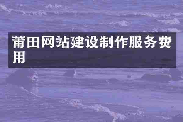 莆田网站建设制作服务费用