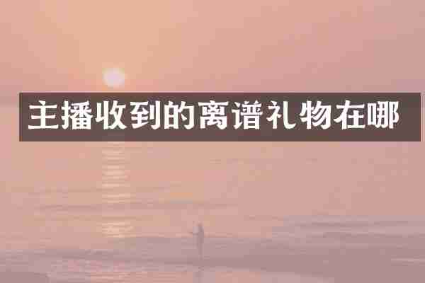 主播收到的离谱礼物在哪