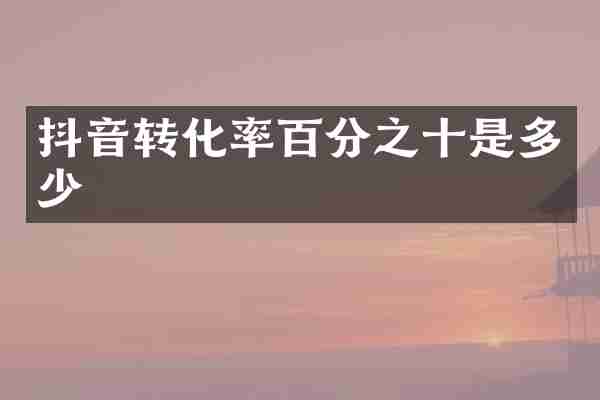 抖音转化率百分之十是多少