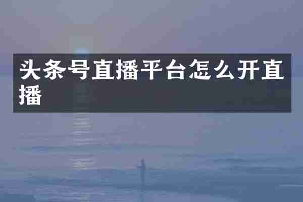 头条号直播平台怎么开直播