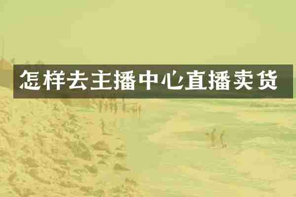 怎样去主播中心直播卖货
