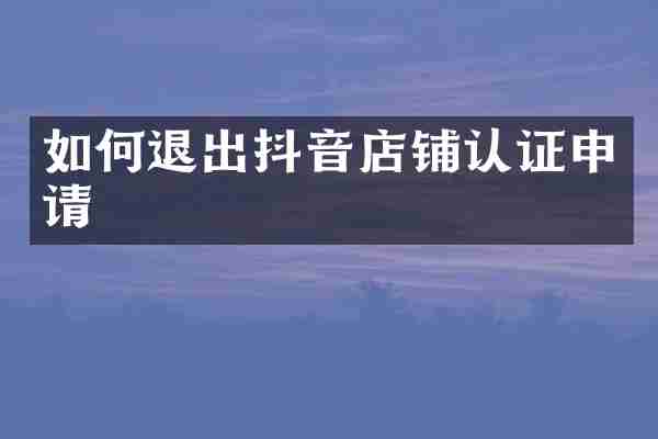 如何退出抖音店铺认证申请