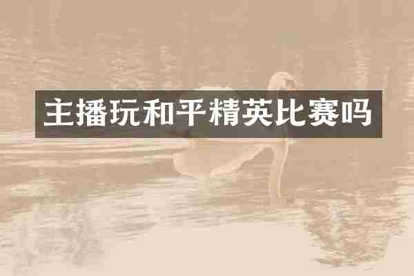 主播玩和平精英比赛吗