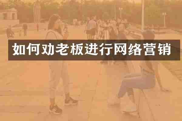 如何劝老板进行网络营销