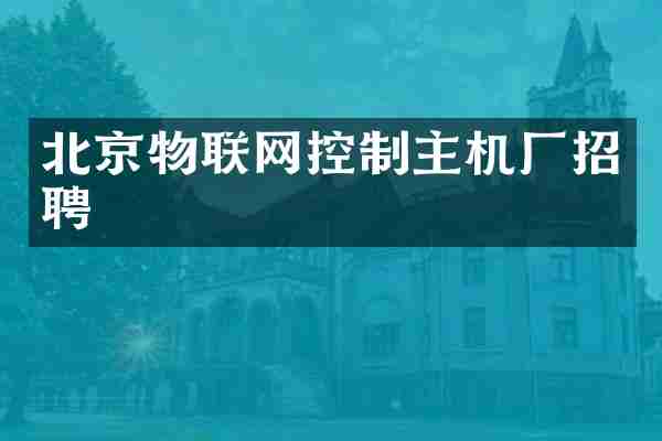 北京物联网控制主机厂招聘