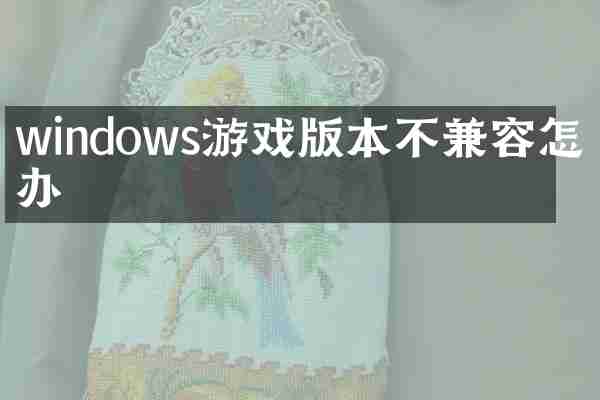 windows游戏版本不兼容怎么办