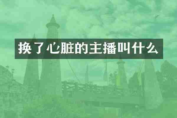 换了心脏的主播叫什么