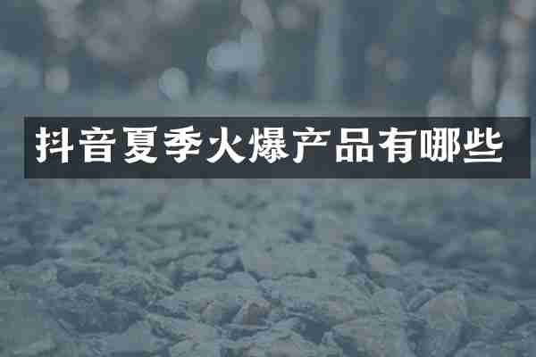 抖音夏季火爆产品有哪些