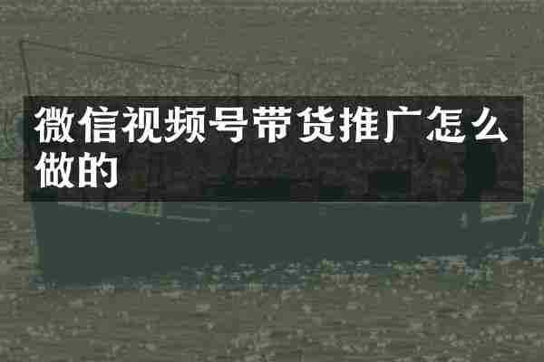 微信视频号带货推广怎么做的