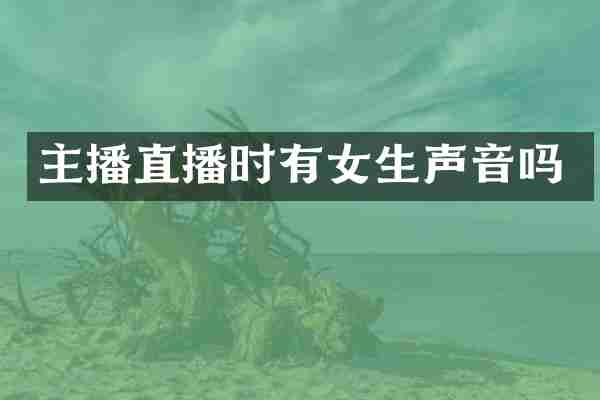 主播直播时有女生声音吗