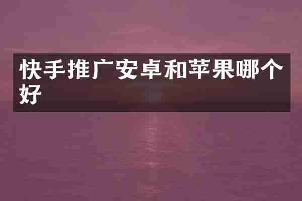 快手推广安卓和苹果哪个好