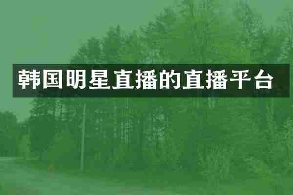 韩国明星直播的直播平台