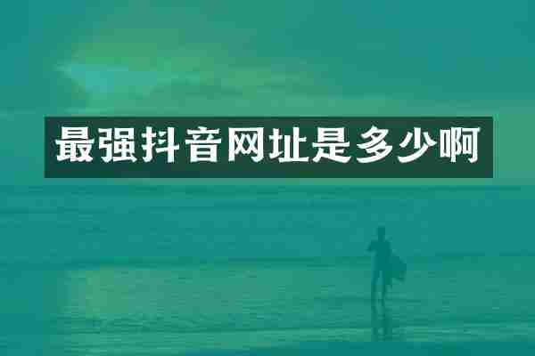 最强抖音网址是多少啊