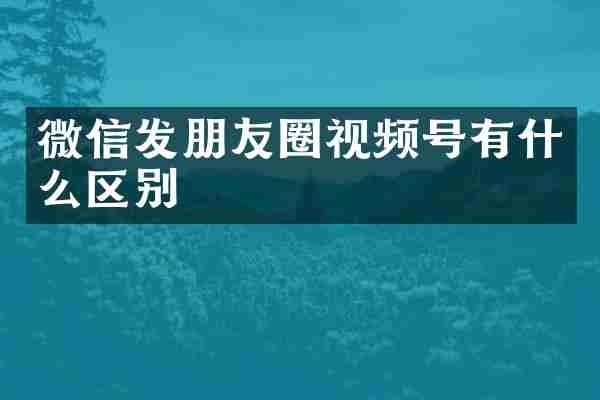 微信发朋友圈视频号有什么区别