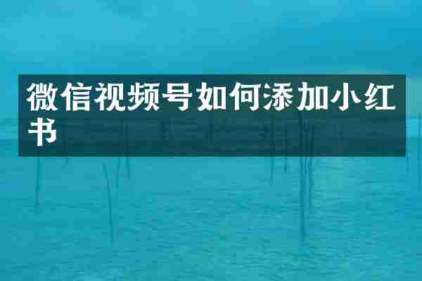 微信视频号如何添加小红书