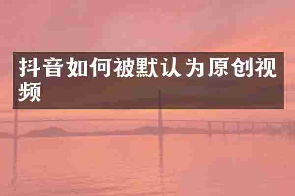 抖音如何被默认为原创视频