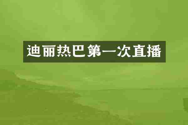 迪丽热巴第一次直播