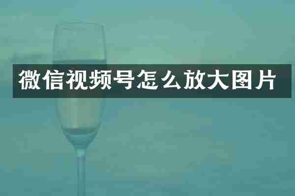 微信视频号怎么放大图片